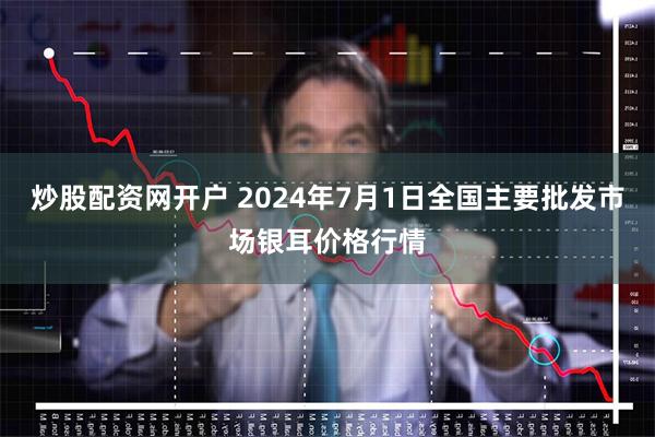 炒股配资网开户 2024年7月1日全国主要批发市场银耳价格行情