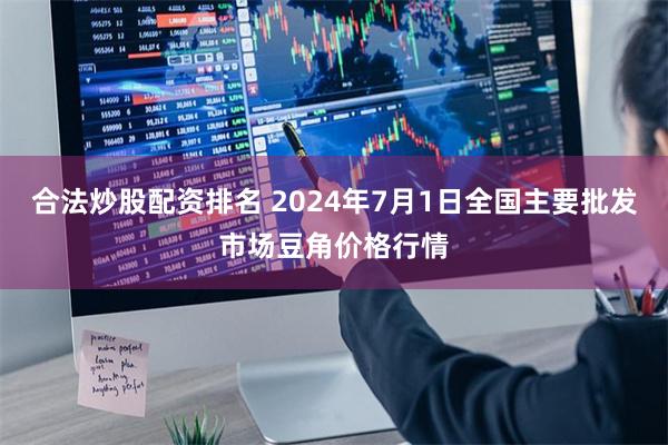 合法炒股配资排名 2024年7月1日全国主要批发市场豆角价格行情