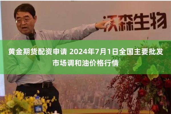 黄金期货配资申请 2024年7月1日全国主要批发市场调和油价格行情