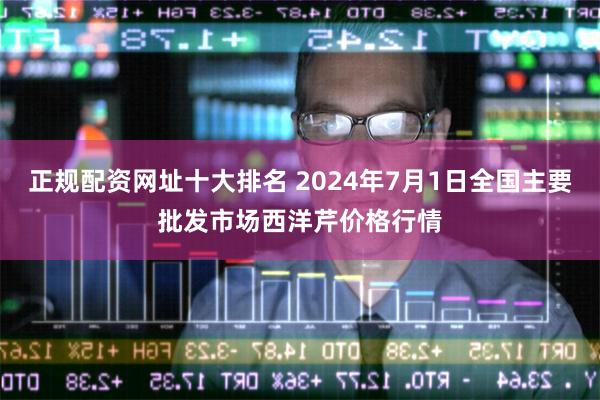 正规配资网址十大排名 2024年7月1日全国主要批发市场西洋芹价格行情