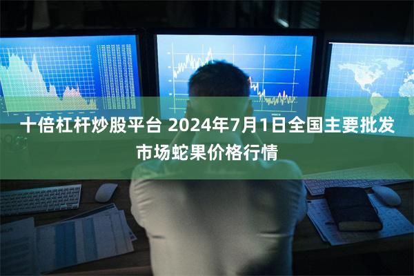十倍杠杆炒股平台 2024年7月1日全国主要批发市场蛇果价格行情