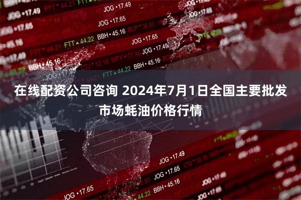 在线配资公司咨询 2024年7月1日全国主要批发市场蚝油价格行情