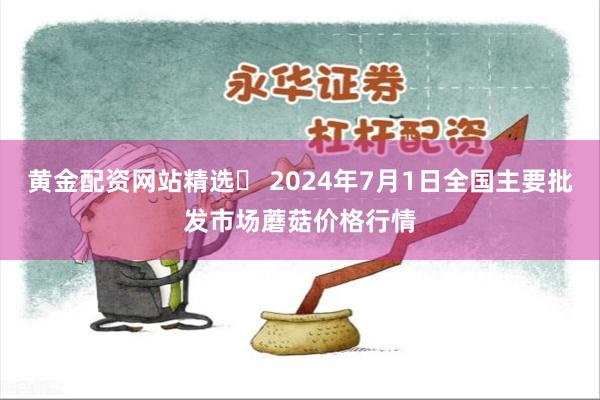 黄金配资网站精选	 2024年7月1日全国主要批发市场蘑菇价格行情
