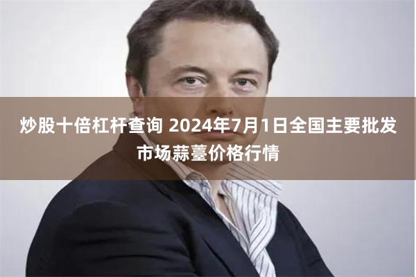 炒股十倍杠杆查询 2024年7月1日全国主要批发市场蒜薹价格行情