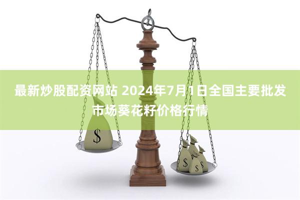 最新炒股配资网站 2024年7月1日全国主要批发市场葵花籽价格行情