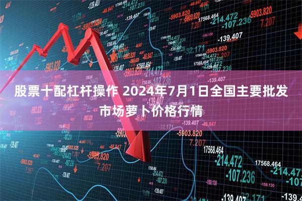 股票十配杠杆操作 2024年7月1日全国主要批发市场萝卜价格行情