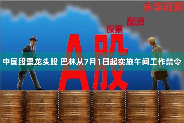 中国股票龙头股 巴林从7月1日起实施午间工作禁令