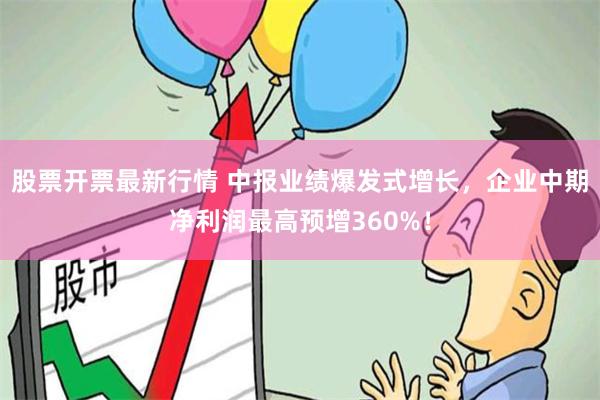 股票开票最新行情 中报业绩爆发式增长，企业中期净利润最高预增360%！