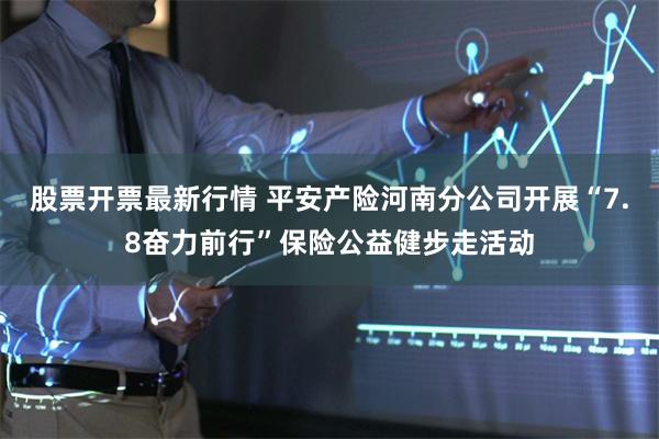 股票开票最新行情 平安产险河南分公司开展“7.8奋力前行”保险公益健步走活动