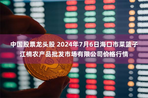 中国股票龙头股 2024年7月6日海口市菜篮子江楠农产品批发市场有限公司价格行情