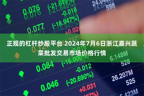 正规的杠杆炒股平台 2024年7月6日浙江嘉兴蔬菜批发交