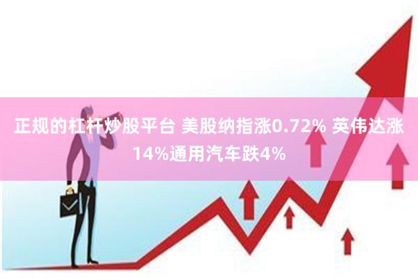 正规的杠杆炒股平台 美股纳指涨0.72% 英伟达涨14%通用汽车跌4%