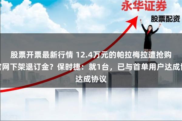 股票开票最新行情 12.4万元的帕拉梅拉遭抢购，官网下架退订金？保时捷：就1台，已与首单用户达成协议