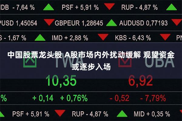 中国股票龙头股 A股市场内外扰动缓解 观望资金或逐步入场