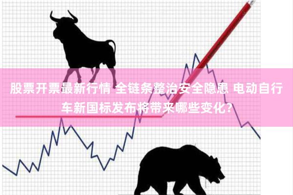 股票开票最新行情 全链条整治安全隐患 电动自行车新国标发布将带来哪些变化？
