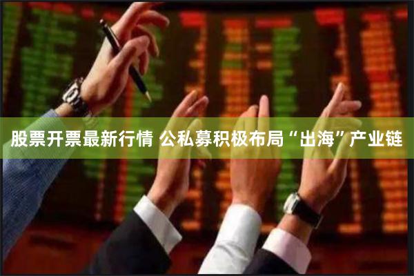 股票开票最新行情 公私募积极布局“出海”产业链