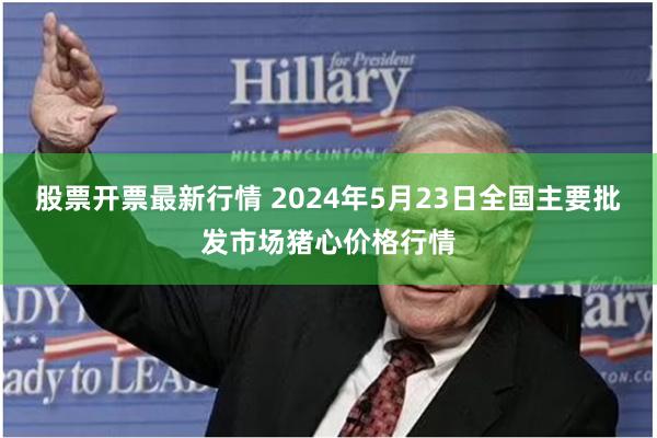 股票开票最新行情 2024年5月23日全国主要批发市场猪心价格行情