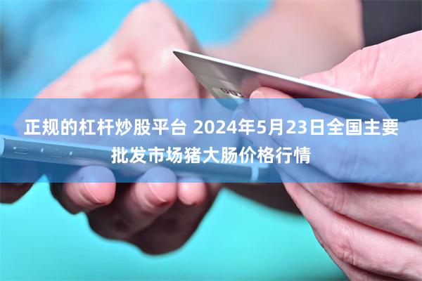 正规的杠杆炒股平台 2024年5月23日全国主要批发市场猪大肠价格行情