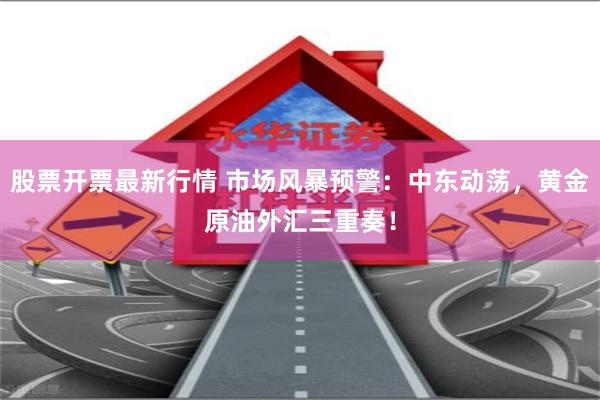 股票开票最新行情 市场风暴预警：中东动荡，黄金原油外汇三重奏！