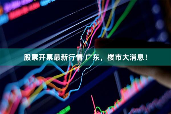 股票开票最新行情 广东，楼市大消息！