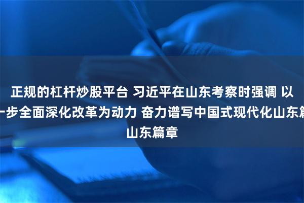 正规的杠杆炒股平台 习近平在山东考察时强调 以进一步全面深化改革为动力 奋力谱写中国式现代化山东篇章