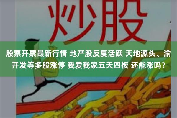 股票开票最新行情 地产股反复活跃 天地源头、渝开发等多股涨停 我爱我家五天四板 还能涨吗？