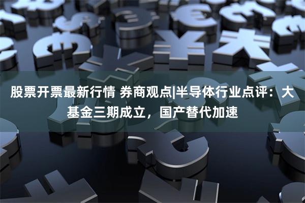 股票开票最新行情 券商观点|半导体行业点评：大基金三期成立，国产替代加速