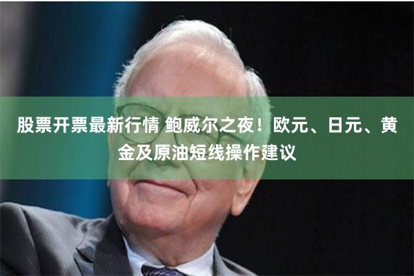 股票开票最新行情 鲍威尔之夜！欧元、日元、黄金及原油短线操作建议