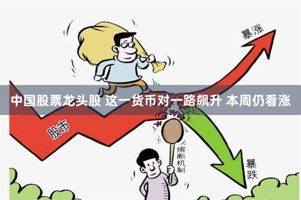 中国股票龙头股 这一货币对一路飙升 本周仍看涨