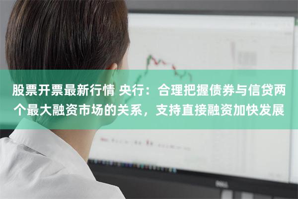 股票开票最新行情 央行：合理把握债券与信贷两个最大融资市场的关系，支持直接融资加快发展