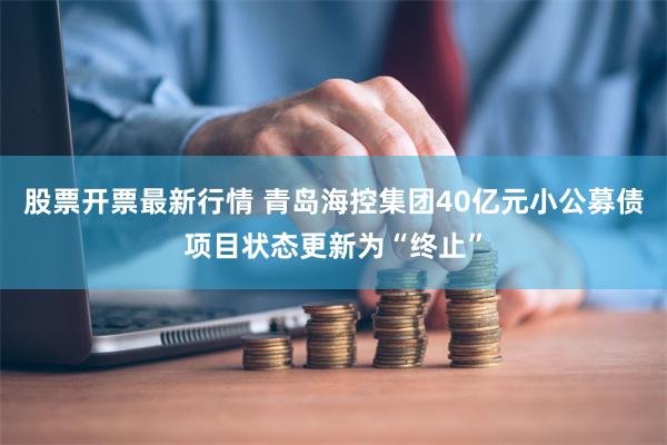 股票开票最新行情 青岛海控集团40亿元小公募债项目状态更新为“终止”
