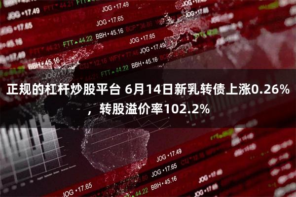 正规的杠杆炒股平台 6月14日新乳转债上涨0.26%，转股溢价率102.2%