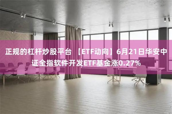 正规的杠杆炒股平台 【ETF动向】6月21日华安中证全指软件开发ETF基金涨0.27%