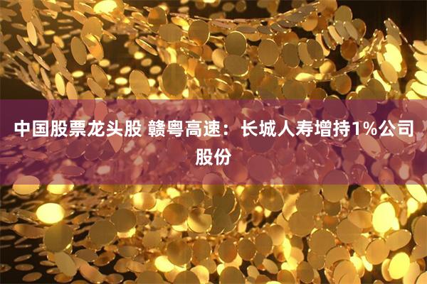 中国股票龙头股 赣粤高速：长城人寿增持1%公司股份