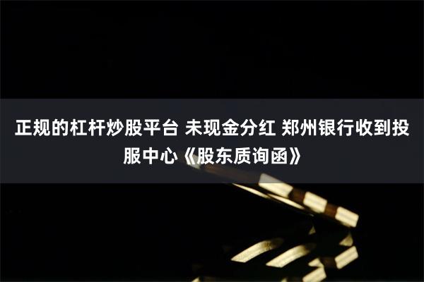 正规的杠杆炒股平台 未现金分红 郑州银行收到投服中心《股东质询函》