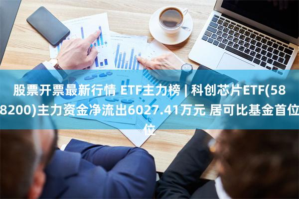 股票开票最新行情 ETF主力榜 | 科创芯片ETF(58