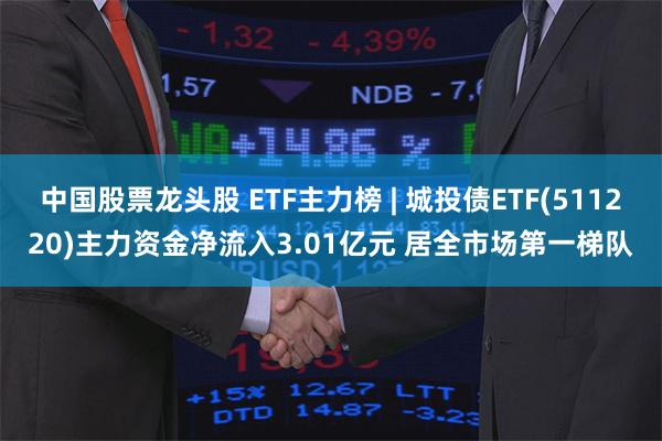 中国股票龙头股 ETF主力榜 | 城投债ETF(511220)主力资金净流入3.01亿元 居全市场第一梯队