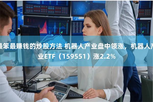 最笨最赚钱的炒股方法 机器人产业盘中领涨，机器人产业ETF（159551）涨2.2%