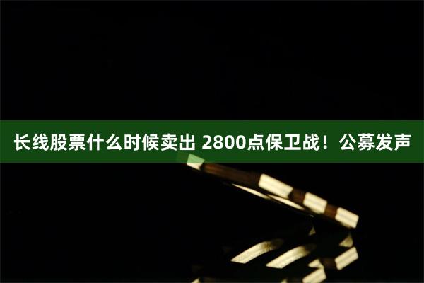 长线股票什么时候卖出 2800点保卫战！公募发声