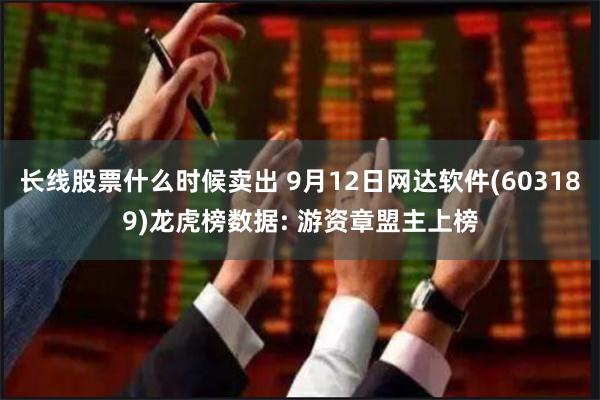 长线股票什么时候卖出 9月12日网达软件(603189)龙虎榜数据: 游资章盟主上榜