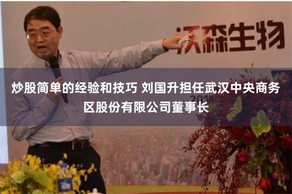 炒股简单的经验和技巧 刘国升担任武汉中央商务区股份有限公