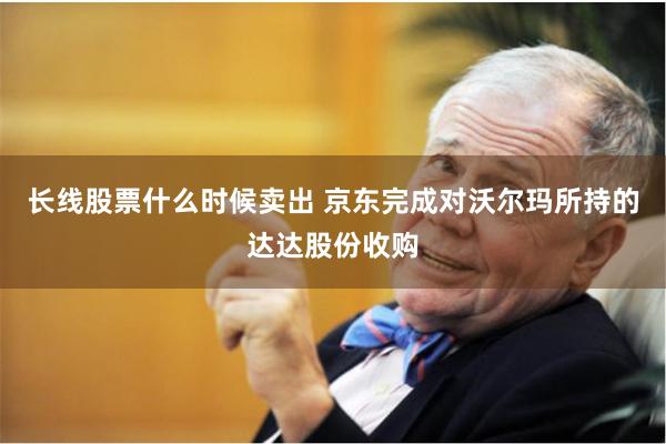 长线股票什么时候卖出 京东完成对沃尔玛所持的达达股份收购