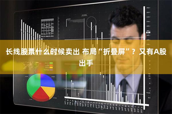 长线股票什么时候卖出 布局“折叠屏”？又有A股出手