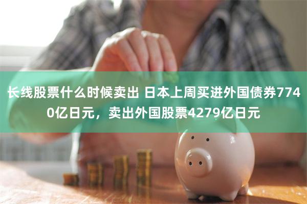 长线股票什么时候卖出 日本上周买进外国债券7740亿日元，卖出外国股票4279亿日元