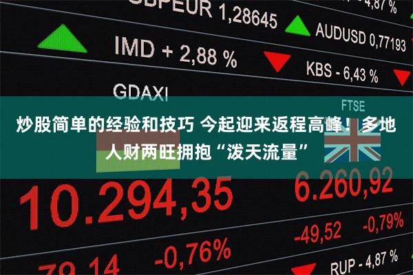 炒股简单的经验和技巧 今起迎来返程高峰！多地人财两旺拥抱“泼天流量”