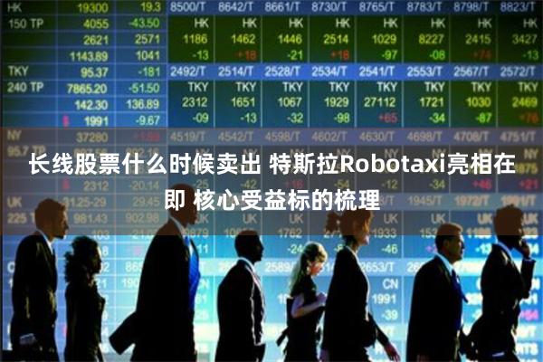 长线股票什么时候卖出 特斯拉Robotaxi亮相在即 核心受益标的梳理