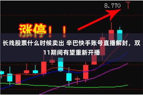 长线股票什么时候卖出 辛巴快手账号直播解封，双11期间有望重新开播