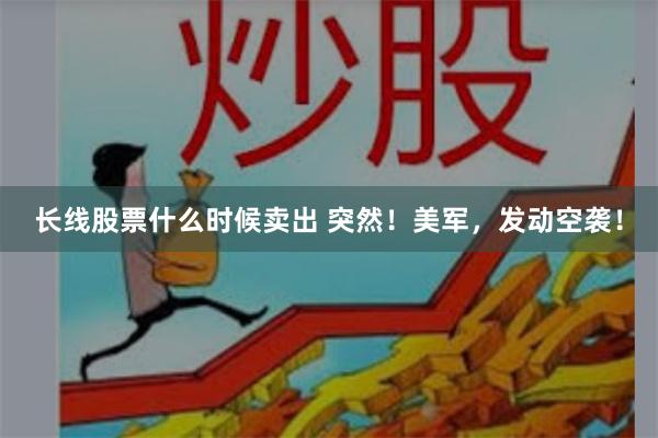 长线股票什么时候卖出 突然！美军，发动空袭！