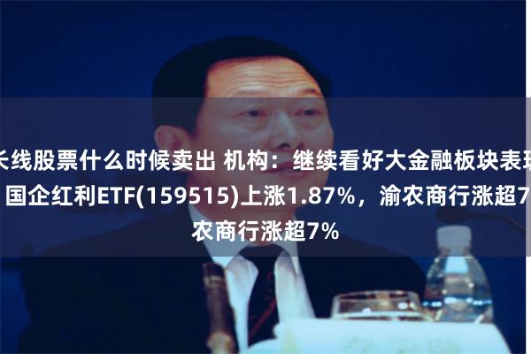 长线股票什么时候卖出 机构：继续看好大金融板块表现，国企红利ETF(159515)上涨1.87%，渝农商行涨超7%