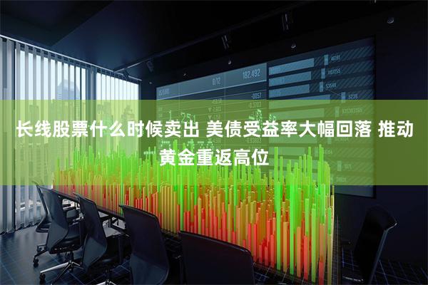 长线股票什么时候卖出 美债受益率大幅回落 推动黄金重返高位